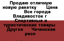 Продаю отличную новую ракетку :) › Цена ­ 3 500 - Все города, Владивосток г. Спортивные и туристические товары » Другое   . Чеченская респ.